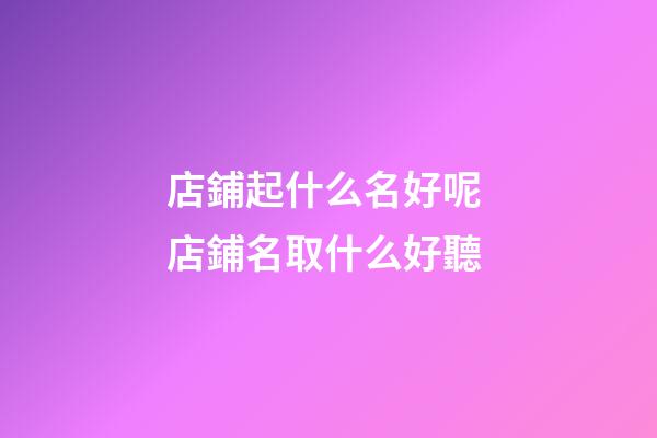 店鋪起什么名好呢 店鋪名取什么好聽